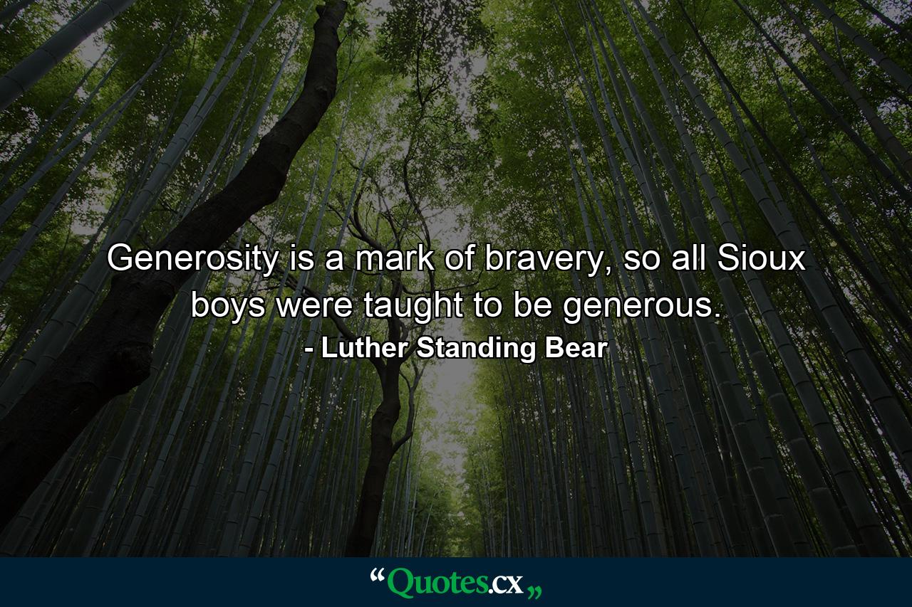 Generosity is a mark of bravery, so all Sioux boys were taught to be generous. - Quote by Luther Standing Bear