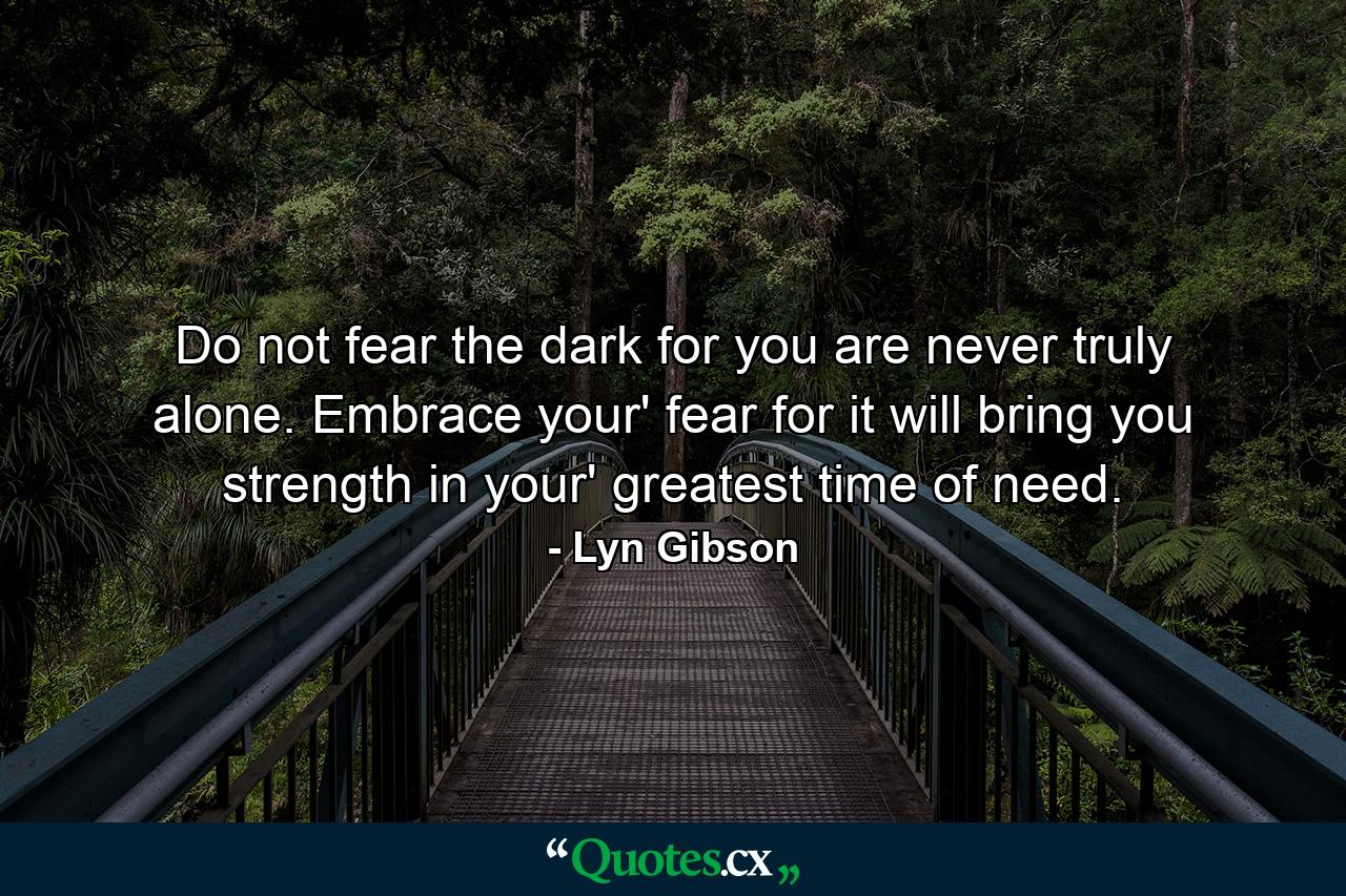 Do not fear the dark for you are never truly alone. Embrace your' fear for it will bring you strength in your' greatest time of need. - Quote by Lyn Gibson