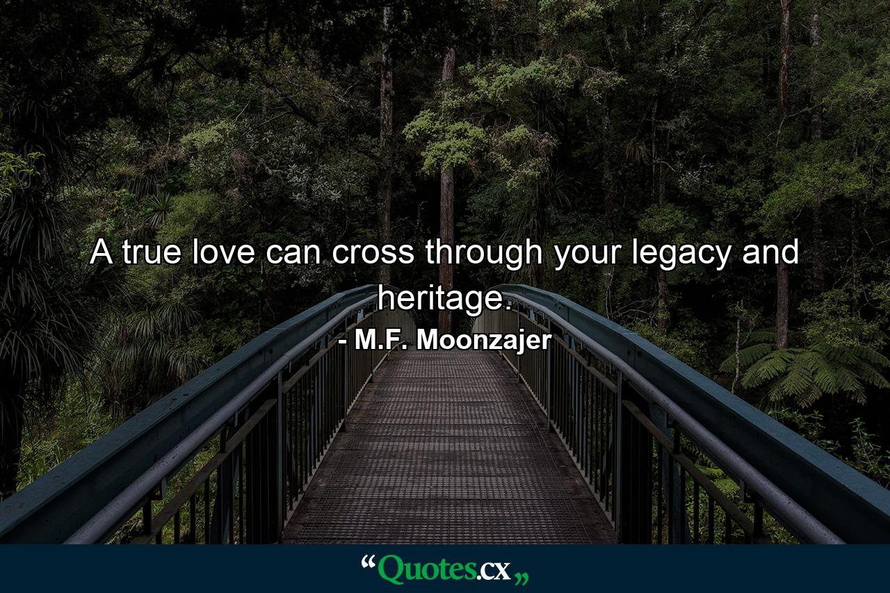 A true love can cross through your legacy and heritage. - Quote by M.F. Moonzajer