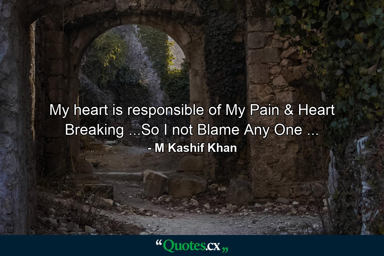 My heart is responsible of My Pain & Heart Breaking ...So I not Blame Any One ... - Quote by M Kashif Khan