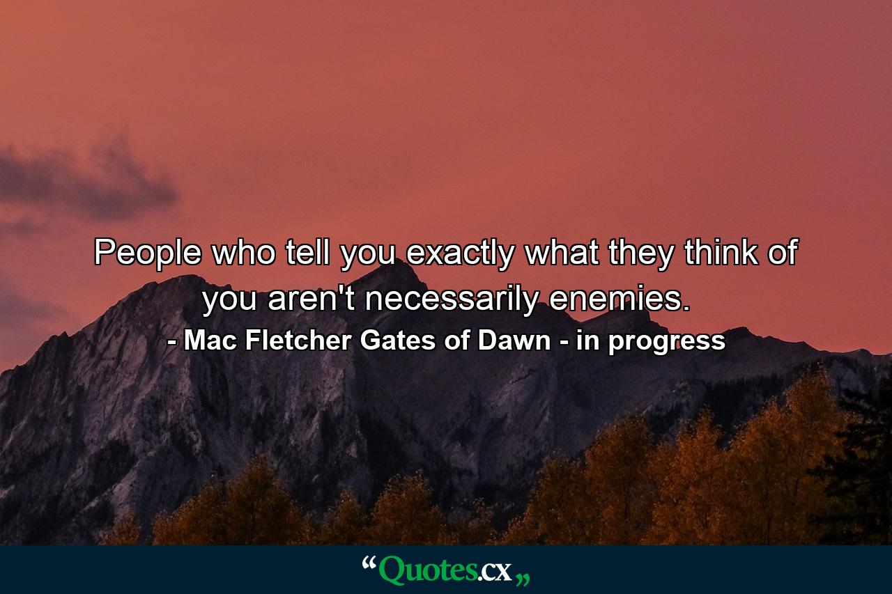 People who tell you exactly what they think of you aren't necessarily enemies. - Quote by Mac Fletcher Gates of Dawn - in progress