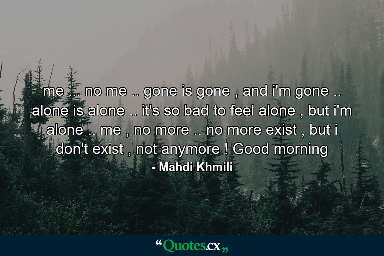 me ... no me .. gone is gone , and i'm gone .. alone is alone .. it's so bad to feel alone , but i'm alone .. me , no more .. no more exist , but i don't exist , not anymore ! Good morning - Quote by Mahdi Khmili