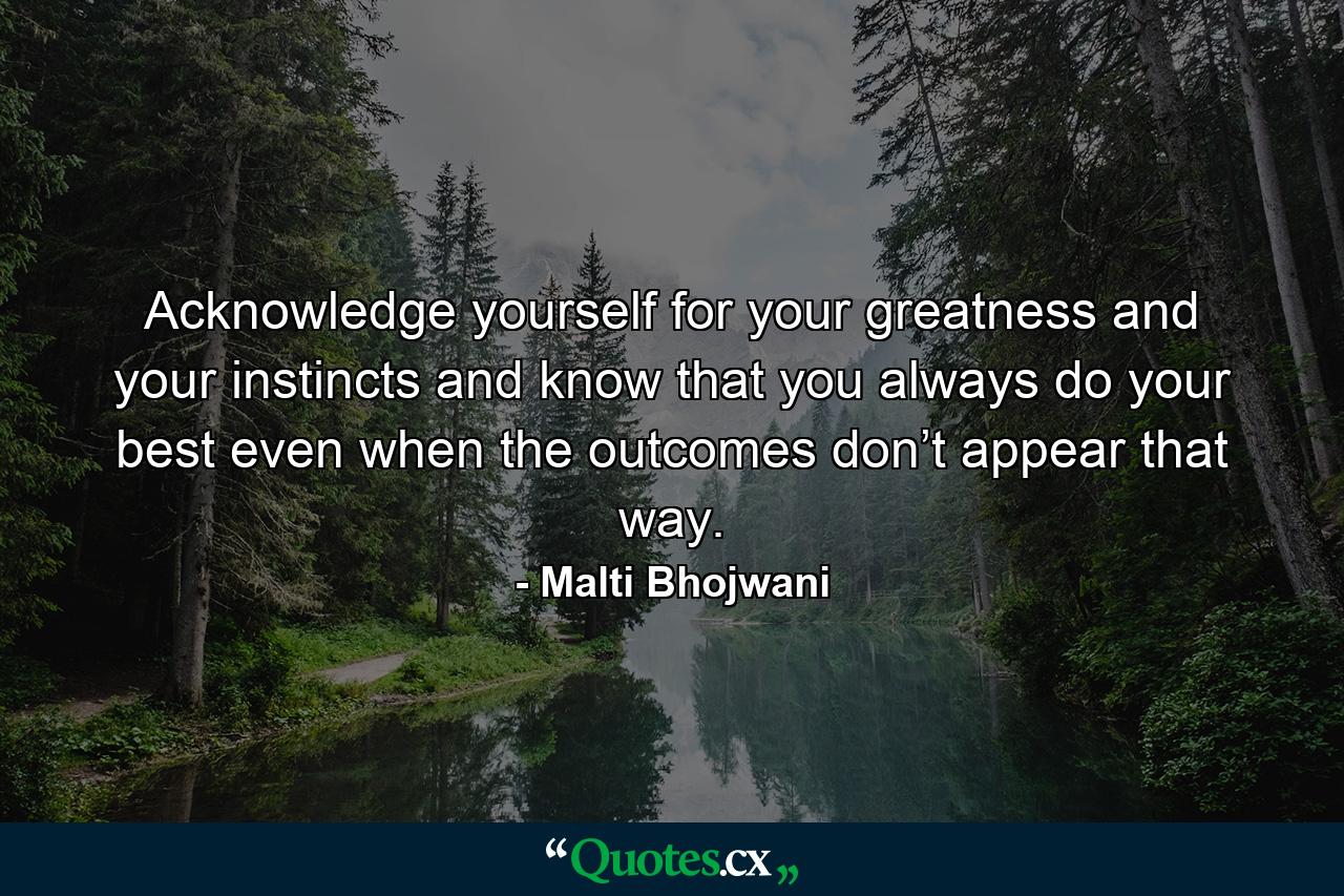 Acknowledge yourself for your greatness and your instincts and know that you always do your best even when the outcomes don’t appear that way. - Quote by Malti Bhojwani