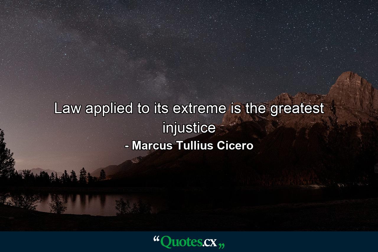 Law applied to its extreme is the greatest injustice - Quote by Marcus Tullius Cicero