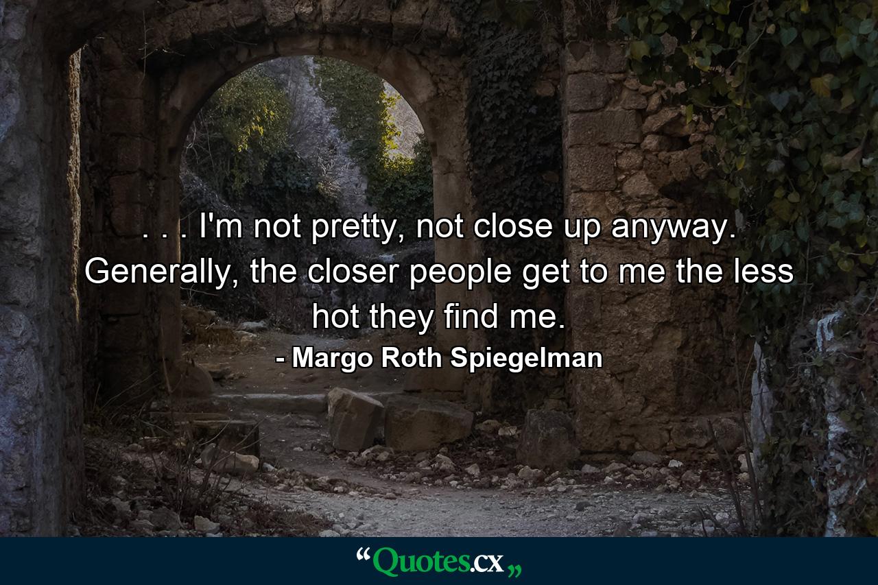 . . . I'm not pretty, not close up anyway. Generally, the closer people get to me the less hot they find me. - Quote by Margo Roth Spiegelman