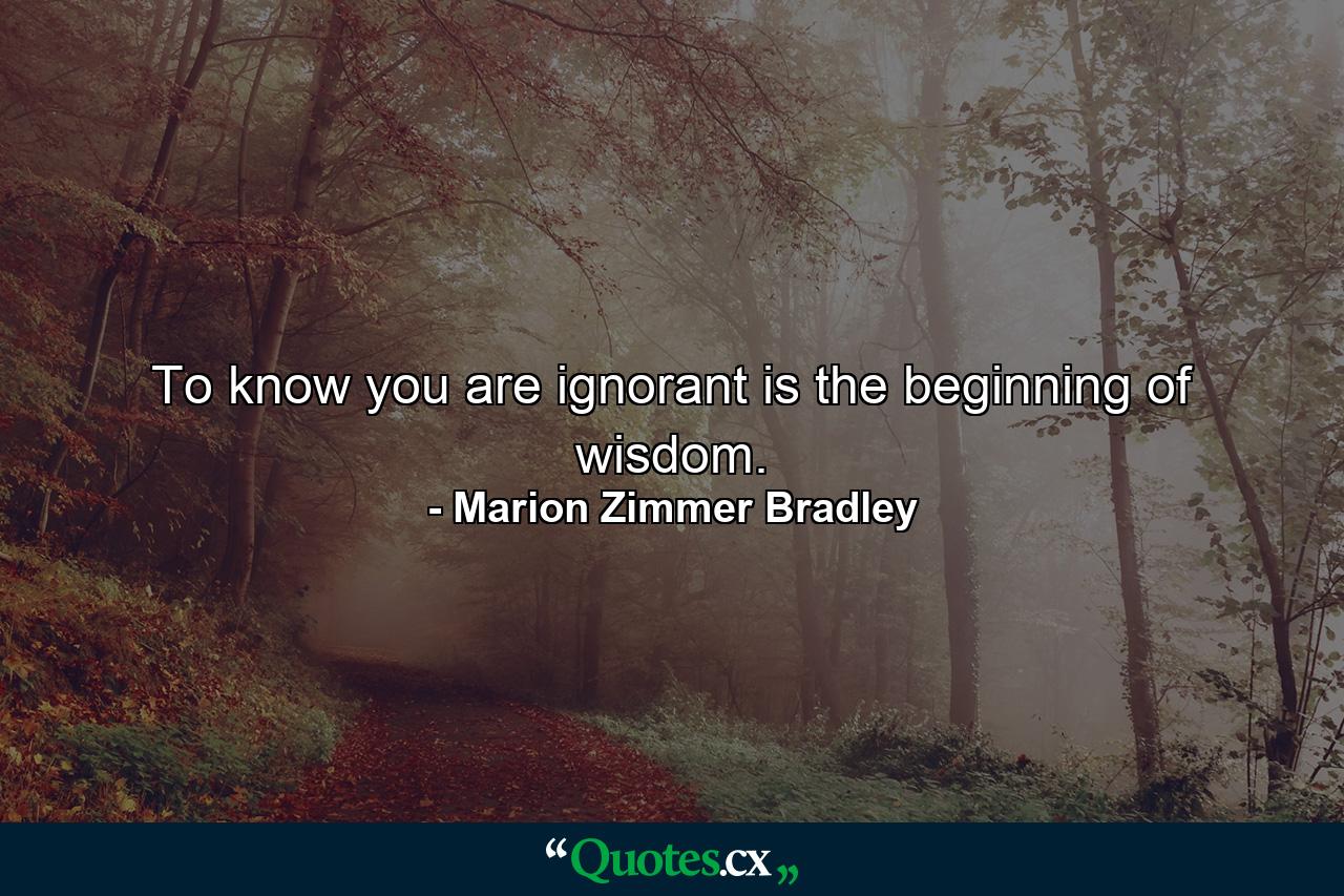 To know you are ignorant is the beginning of wisdom. - Quote by Marion Zimmer Bradley