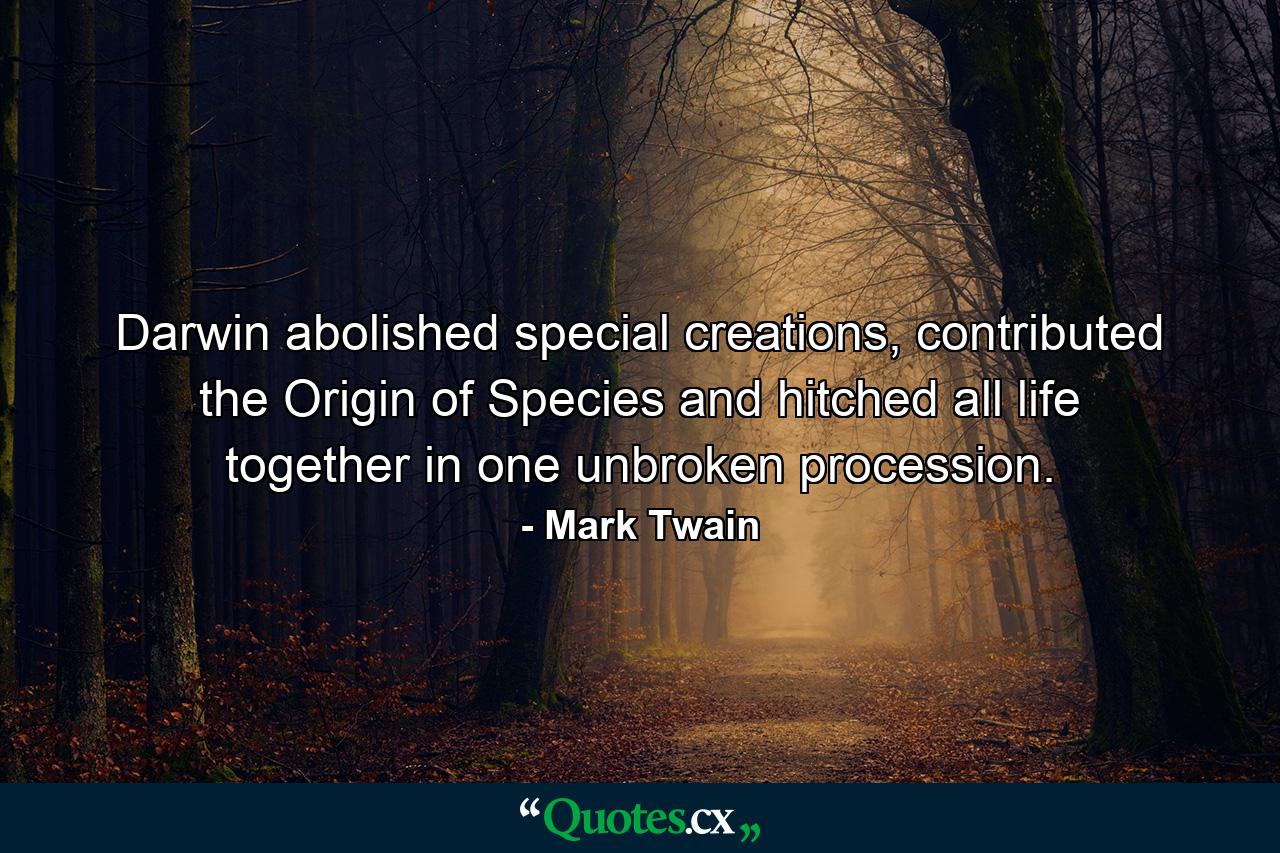 Darwin abolished special creations, contributed the Origin of Species and hitched all life together in one unbroken procession. - Quote by Mark Twain