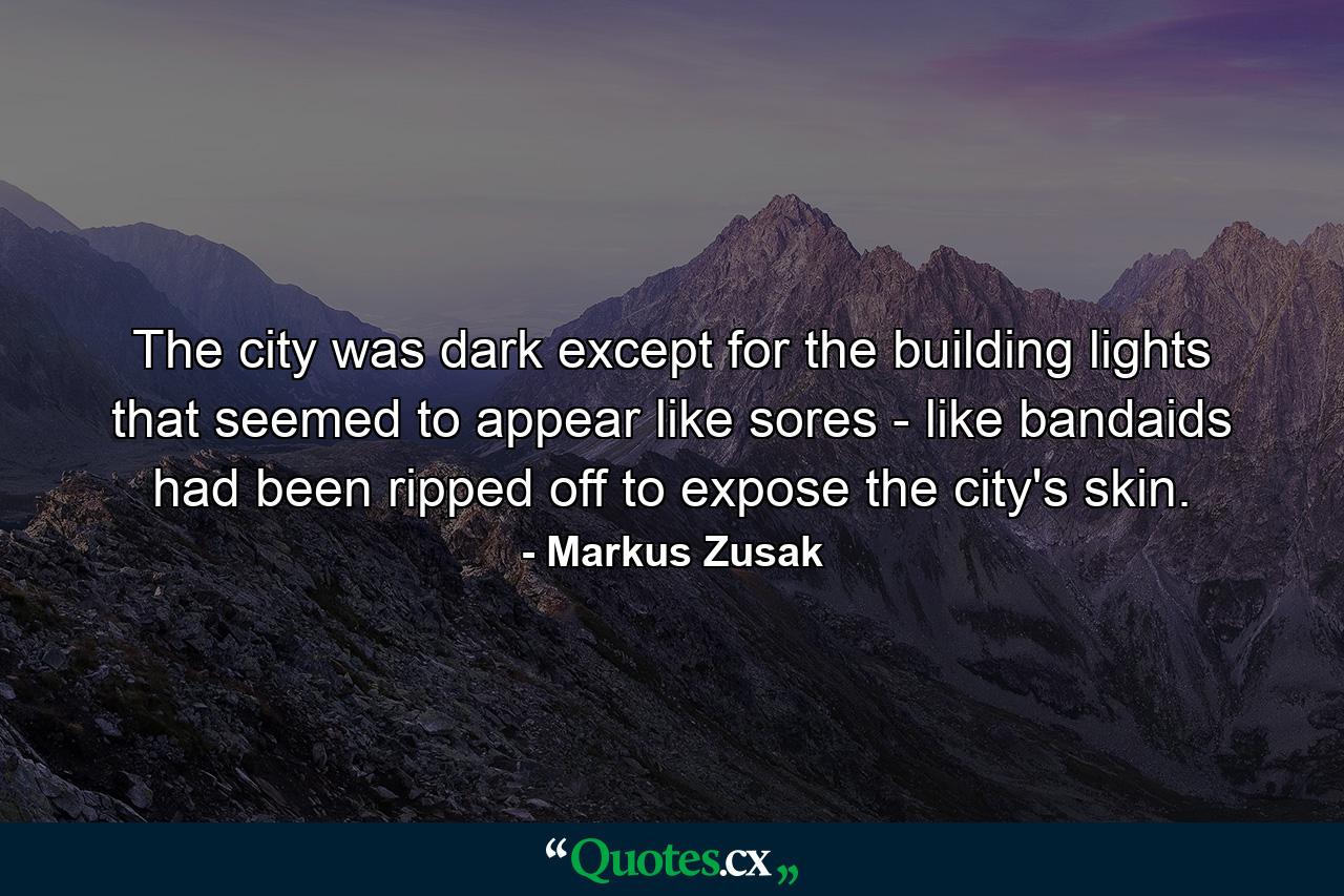 The city was dark except for the building lights that seemed to appear like sores - like bandaids had been ripped off to expose the city's skin. - Quote by Markus Zusak