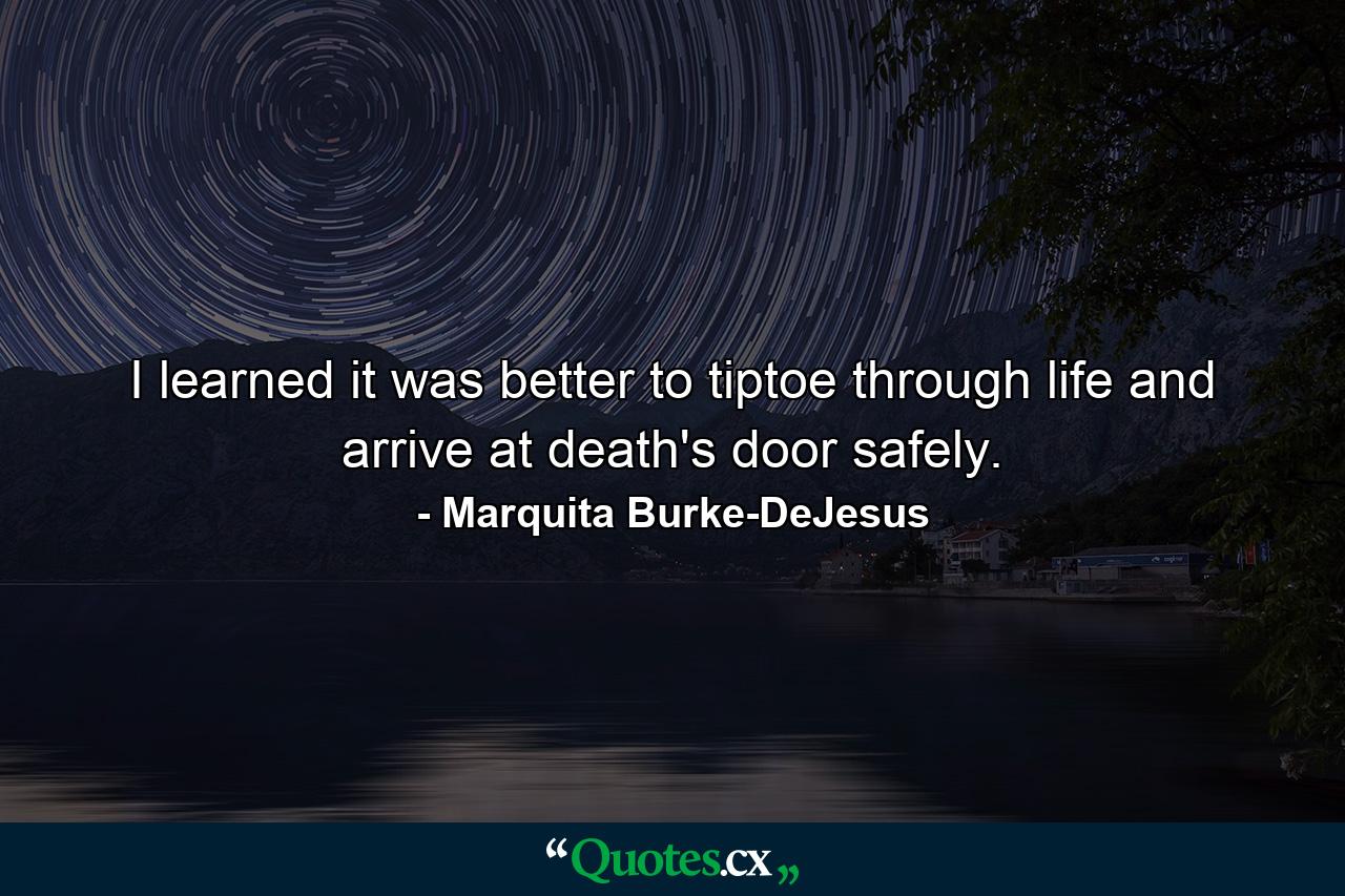 I learned it was better to tiptoe through life and arrive at death's door safely. - Quote by Marquita Burke-DeJesus