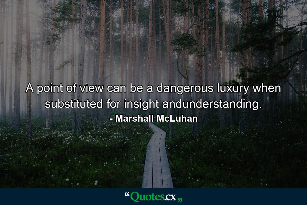 A point of view can be a dangerous luxury when substituted for insight andunderstanding. - Quote by Marshall McLuhan