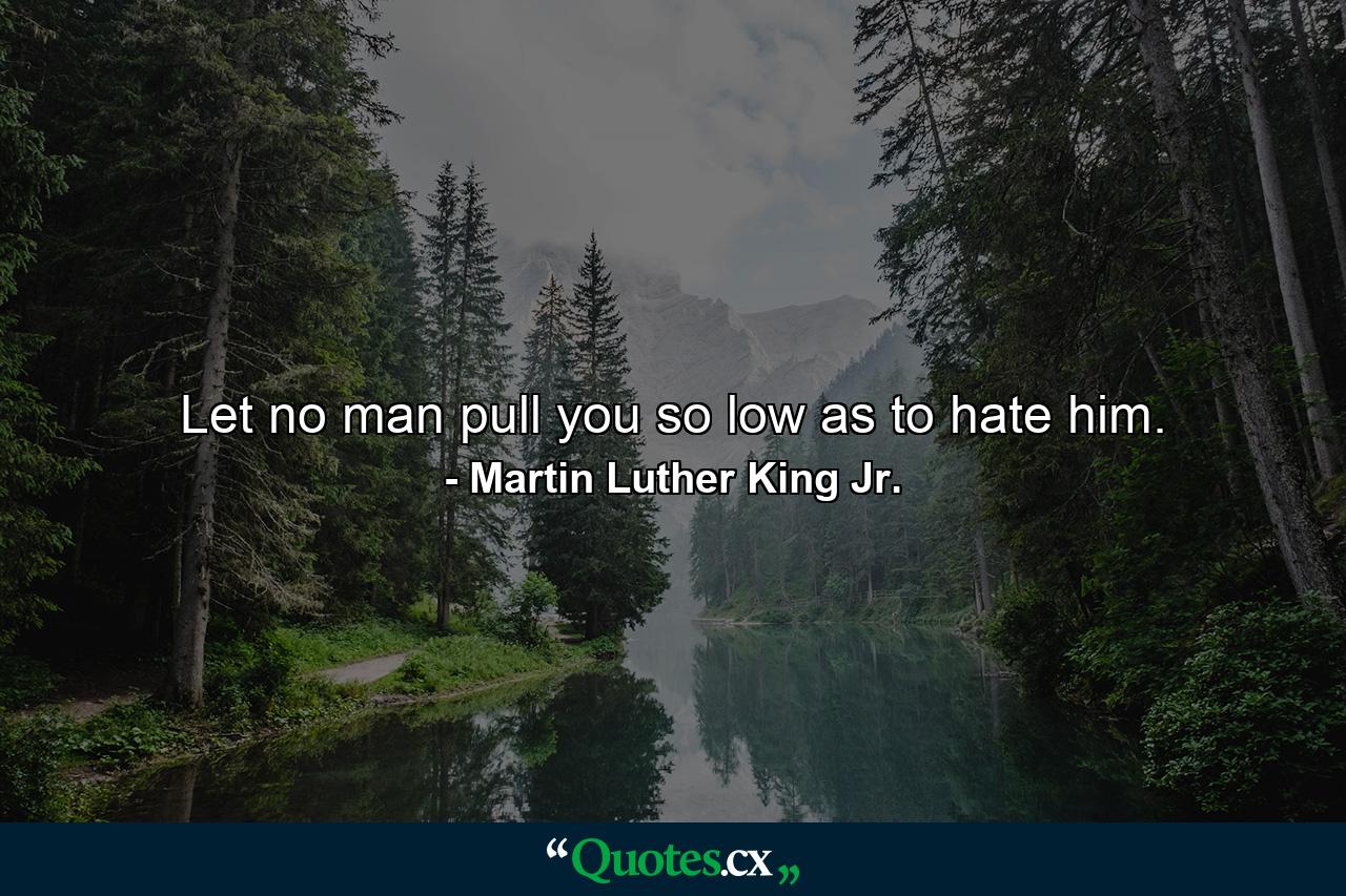 Let no man pull you so low as to hate him. - Quote by Martin Luther King Jr.