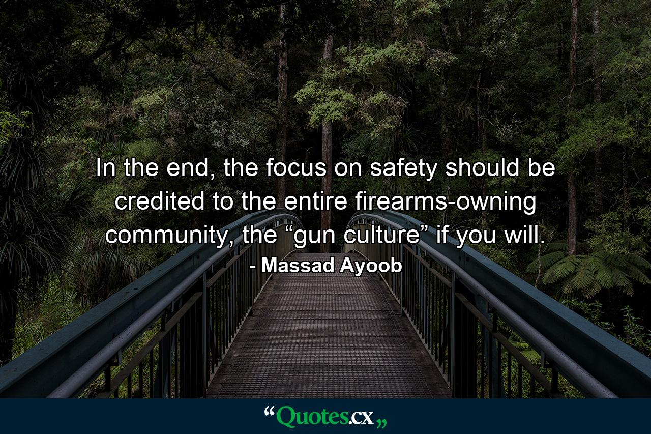 In the end, the focus on safety should be credited to the entire firearms-owning community, the “gun culture” if you will. - Quote by Massad Ayoob