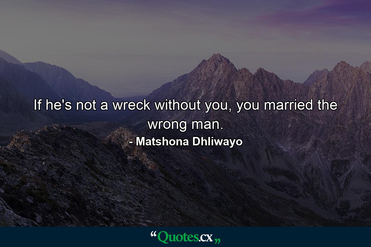 If he's not a wreck without you, you married the wrong man. - Quote by Matshona Dhliwayo