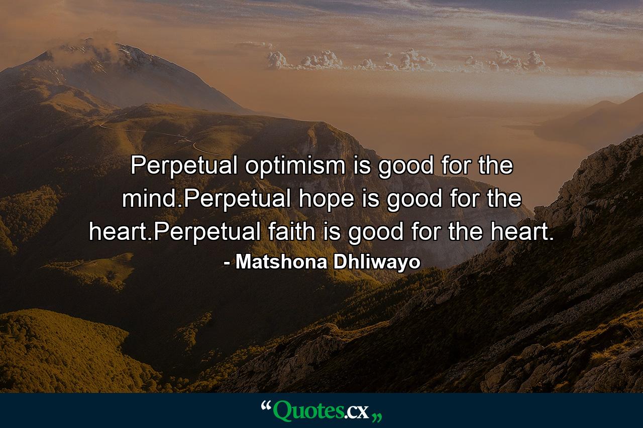 Perpetual optimism is good for the mind.Perpetual hope is good for the heart.Perpetual faith is good for the heart. - Quote by Matshona Dhliwayo