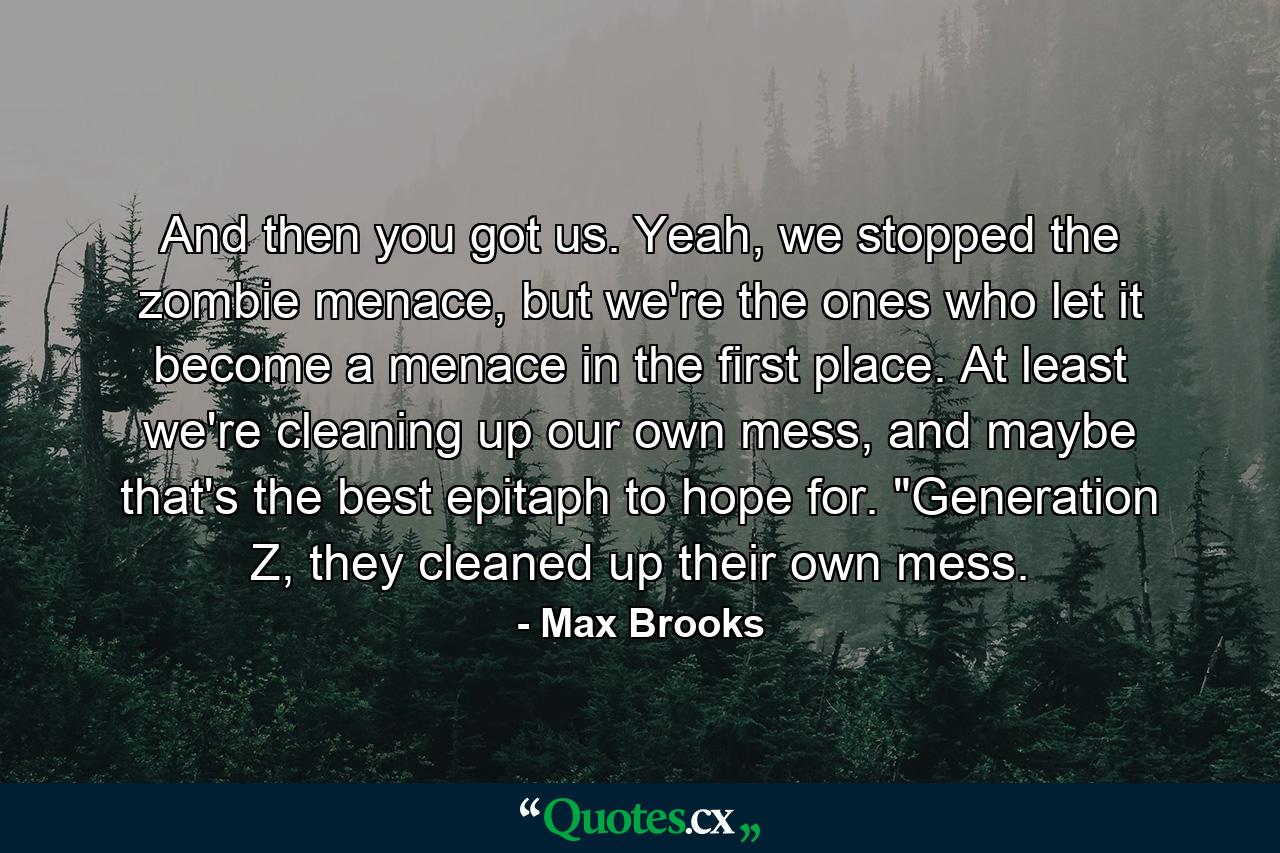 And then you got us. Yeah, we stopped the zombie menace, but we're the ones who let it become a menace in the first place. At least we're cleaning up our own mess, and maybe that's the best epitaph to hope for. 