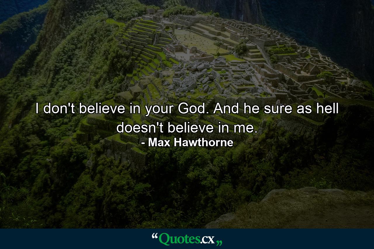 I don't believe in your God. And he sure as hell doesn't believe in me. - Quote by Max Hawthorne