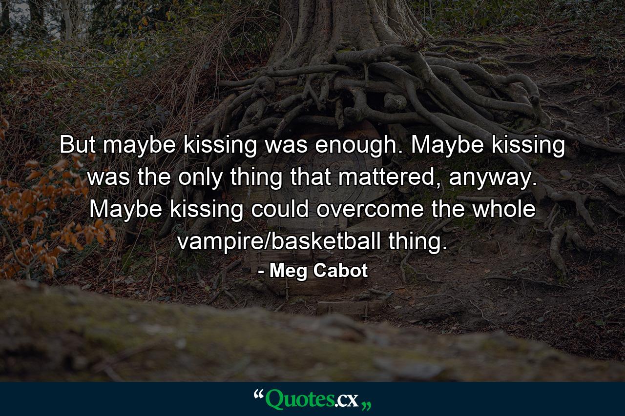 But maybe kissing was enough. Maybe kissing was the only thing that mattered, anyway. Maybe kissing could overcome the whole vampire/basketball thing. - Quote by Meg Cabot