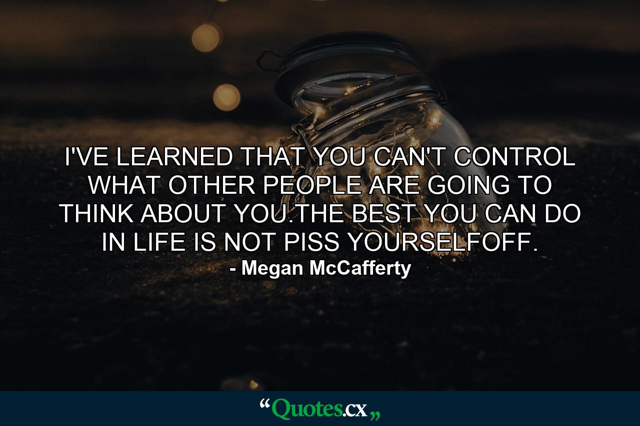 I'VE LEARNED THAT YOU CAN'T CONTROL WHAT OTHER PEOPLE ARE GOING TO THINK ABOUT YOU.THE BEST YOU CAN DO IN LIFE IS NOT PISS YOURSELFOFF. - Quote by Megan McCafferty