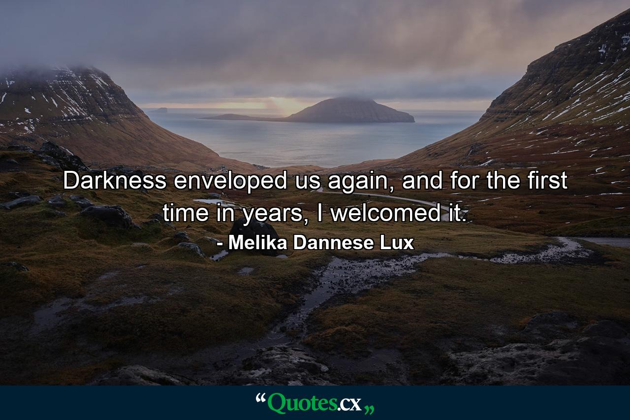 Darkness enveloped us again, and for the first time in years, I welcomed it. - Quote by Melika Dannese Lux