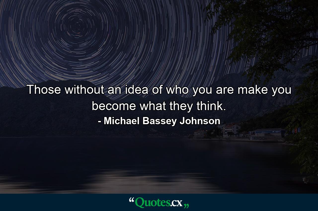 Those without an idea of who you are make you become what they think. - Quote by Michael Bassey Johnson