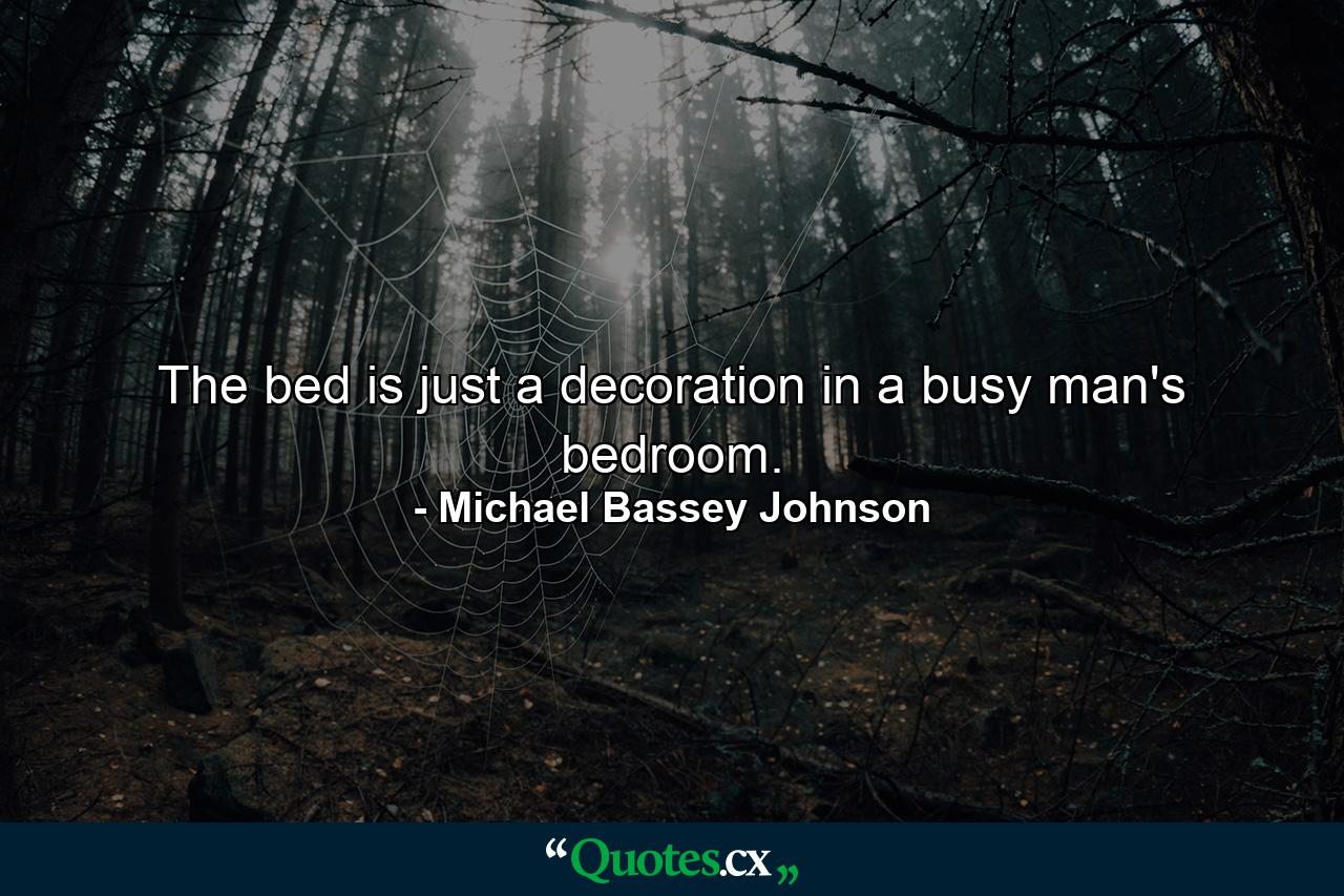 The bed is just a decoration in a busy man's bedroom. - Quote by Michael Bassey Johnson