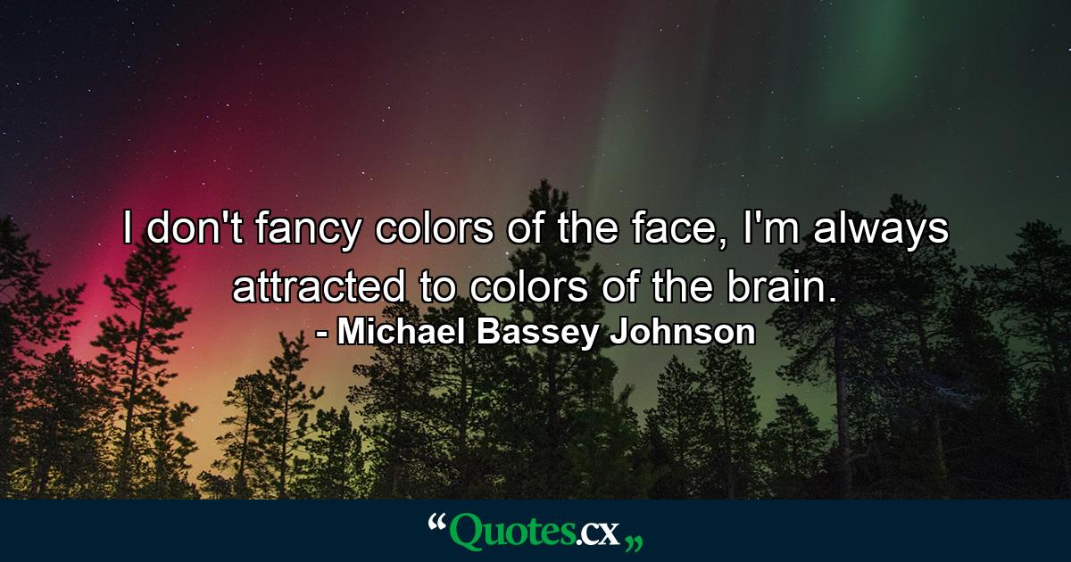 I don't fancy colors of the face, I'm always attracted to colors of the brain. - Quote by Michael Bassey Johnson