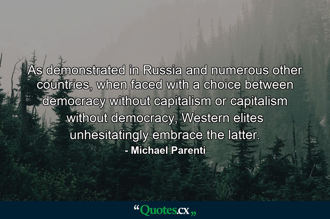 As demonstrated in Russia and numerous other countries, when faced with a choice between democracy without capitalism or capitalism without democracy, Western elites unhesitatingly embrace the latter. - Quote by Michael Parenti