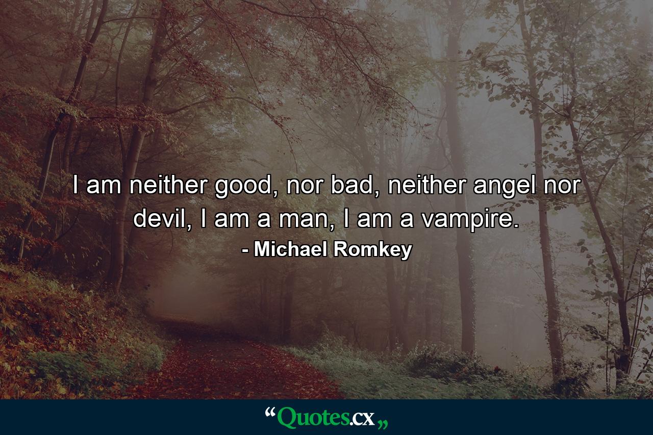 I am neither good, nor bad, neither angel nor devil, I am a man, I am a vampire. - Quote by Michael Romkey