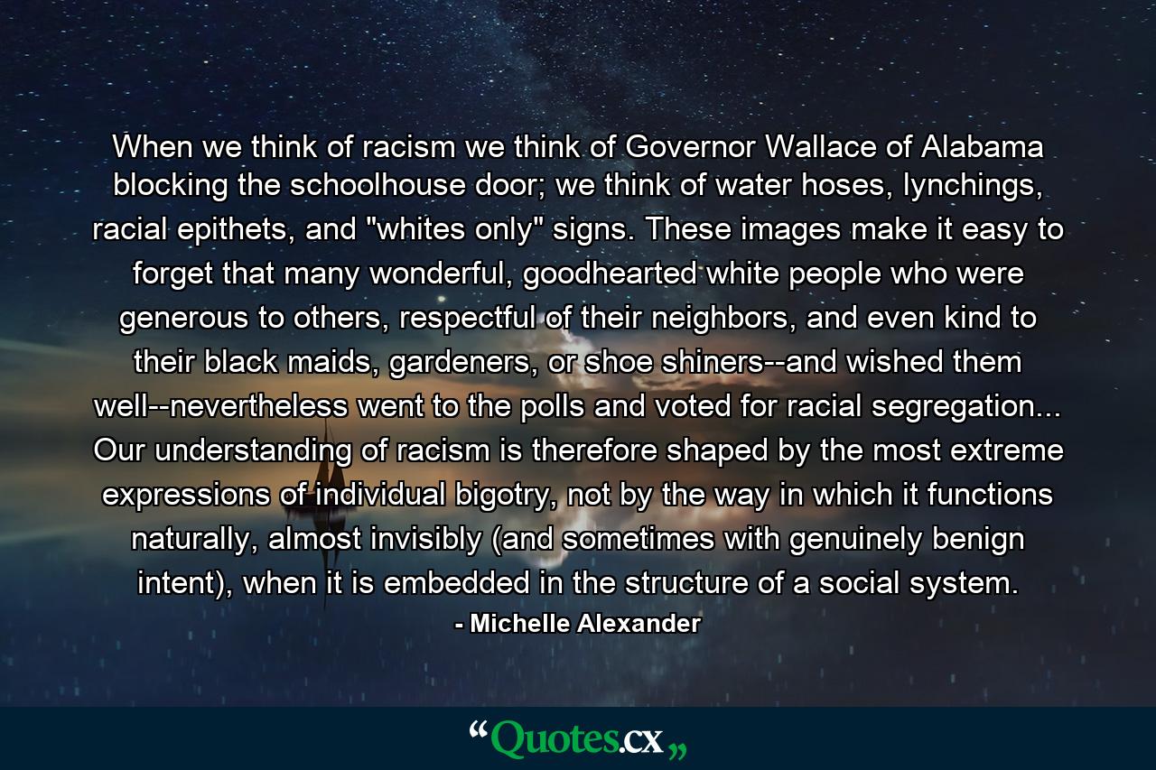 When we think of racism we think of Governor Wallace of Alabama blocking the schoolhouse door; we think of water hoses, lynchings, racial epithets, and 