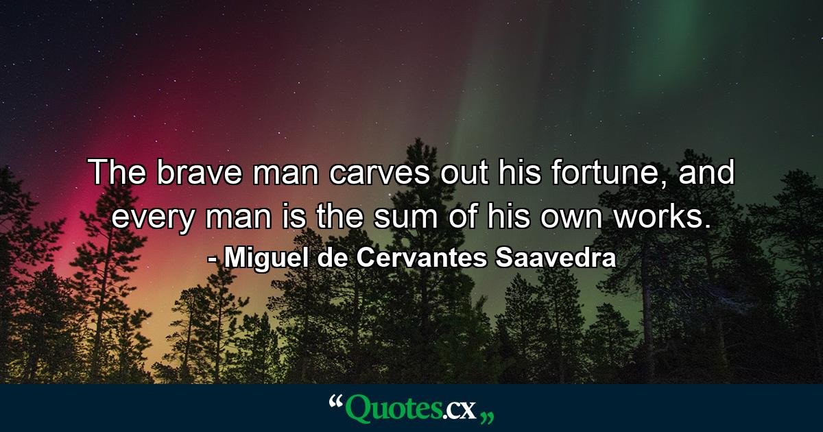 The brave man carves out his fortune, and every man is the sum of his own works. - Quote by Miguel de Cervantes Saavedra