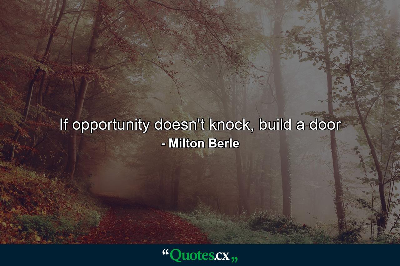 If opportunity doesn't knock, build a door - Quote by Milton Berle