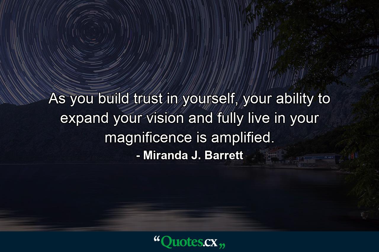 As you build trust in yourself, your ability to expand your vision and fully live in your magnificence is amplified. - Quote by Miranda J. Barrett