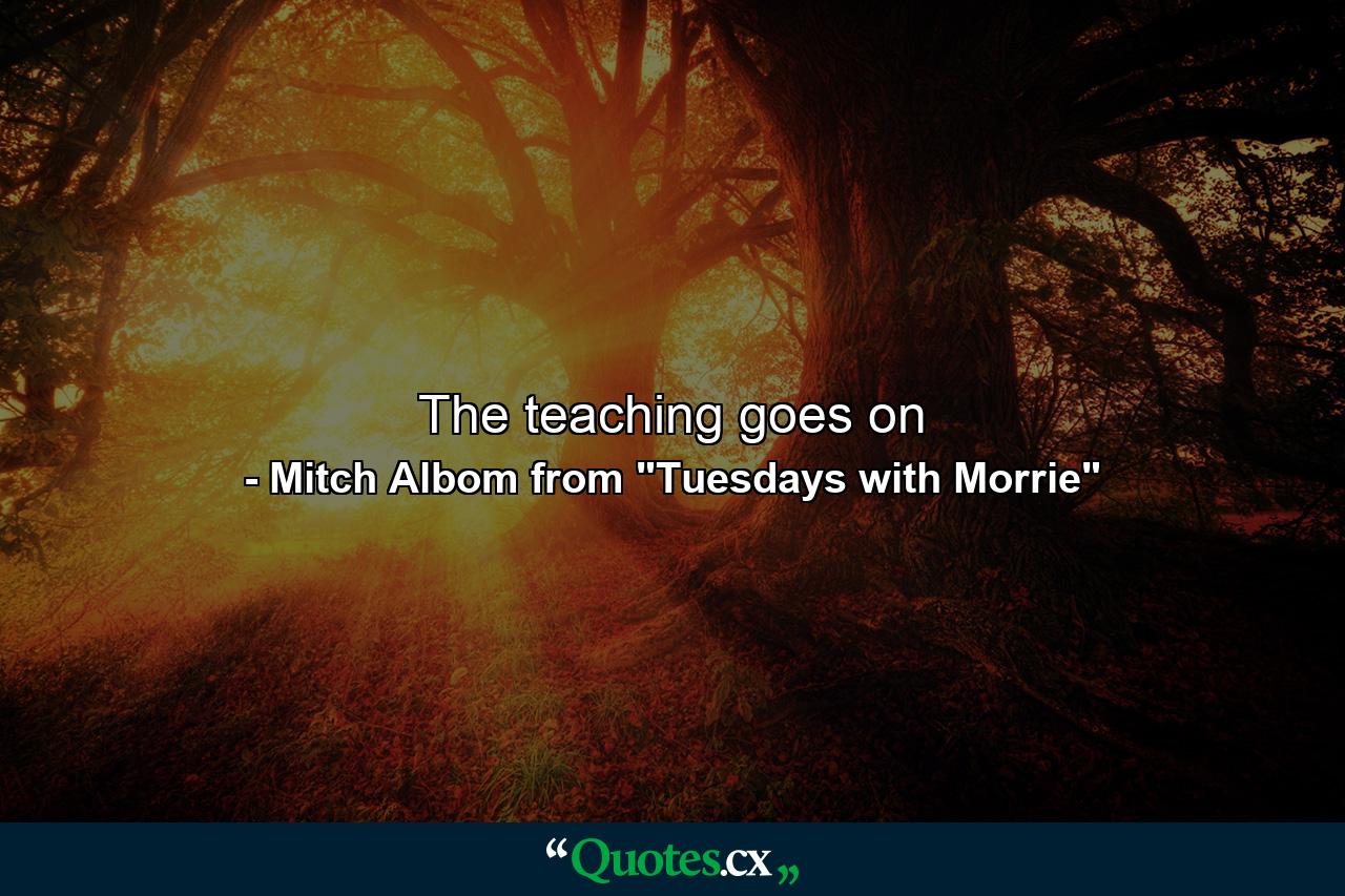 The teaching goes on - Quote by Mitch Albom from 