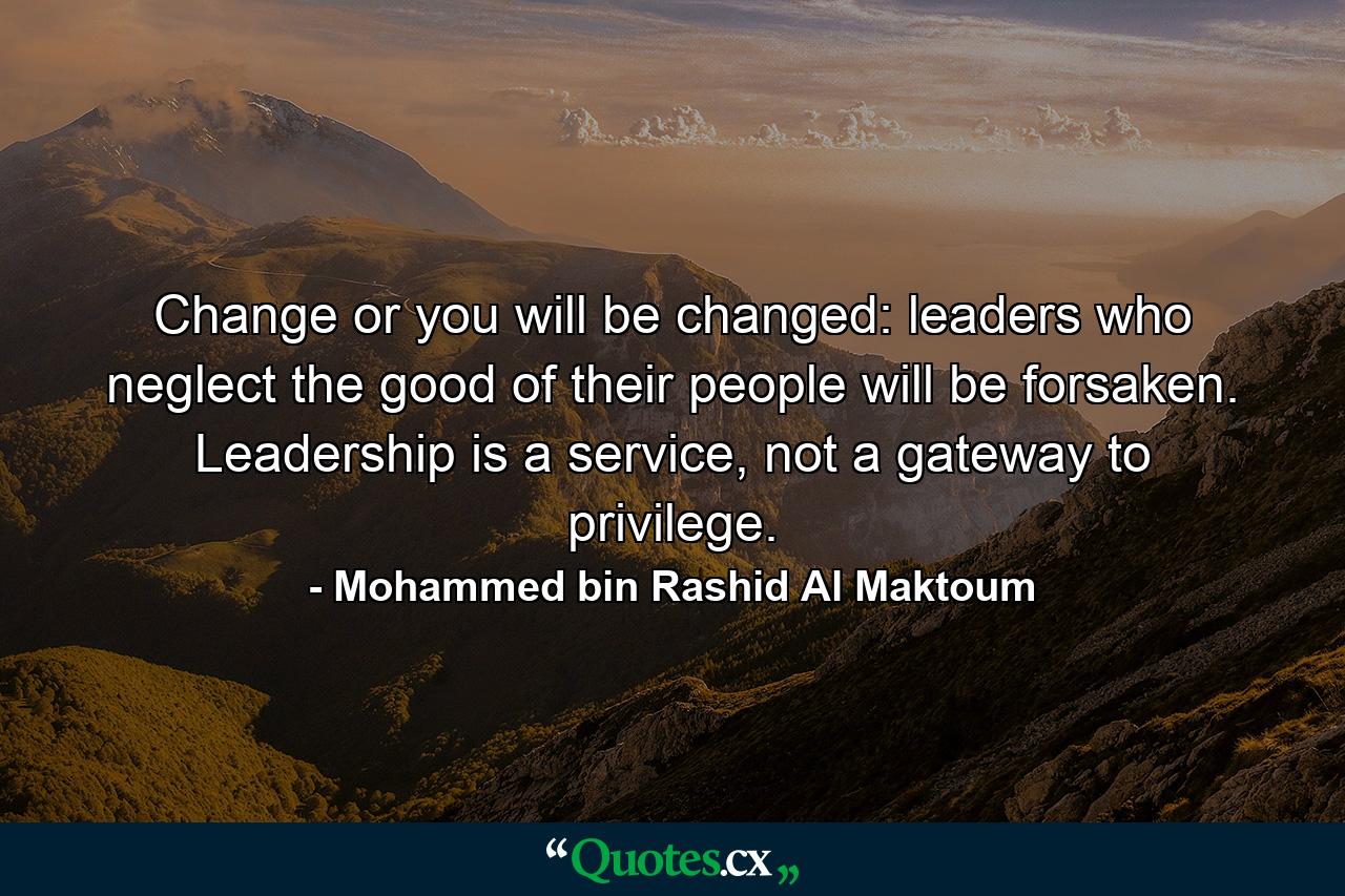 Change or you will be changed: leaders who neglect the good of their people will be forsaken. Leadership is a service, not a gateway to privilege. - Quote by Mohammed bin Rashid Al Maktoum