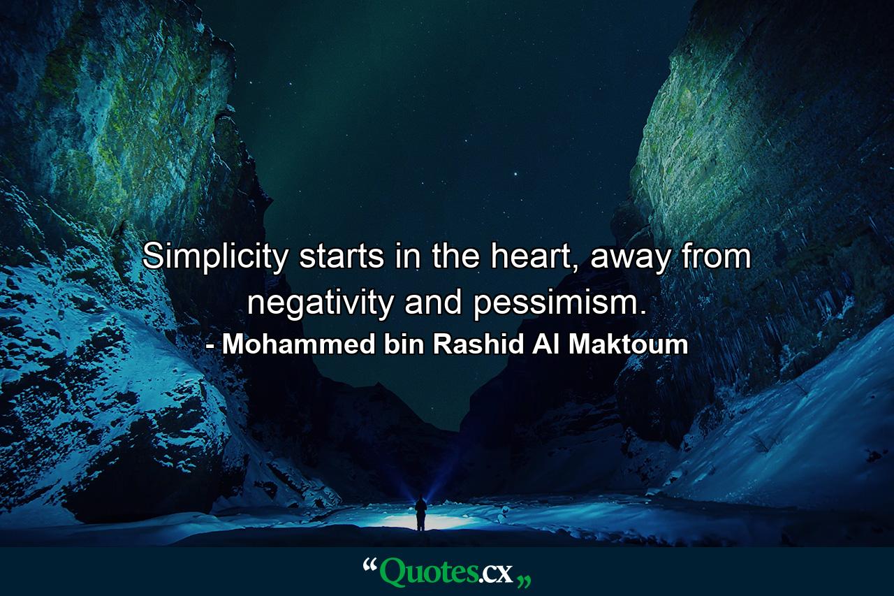 Simplicity starts in the heart, away from negativity and pessimism. - Quote by Mohammed bin Rashid Al Maktoum