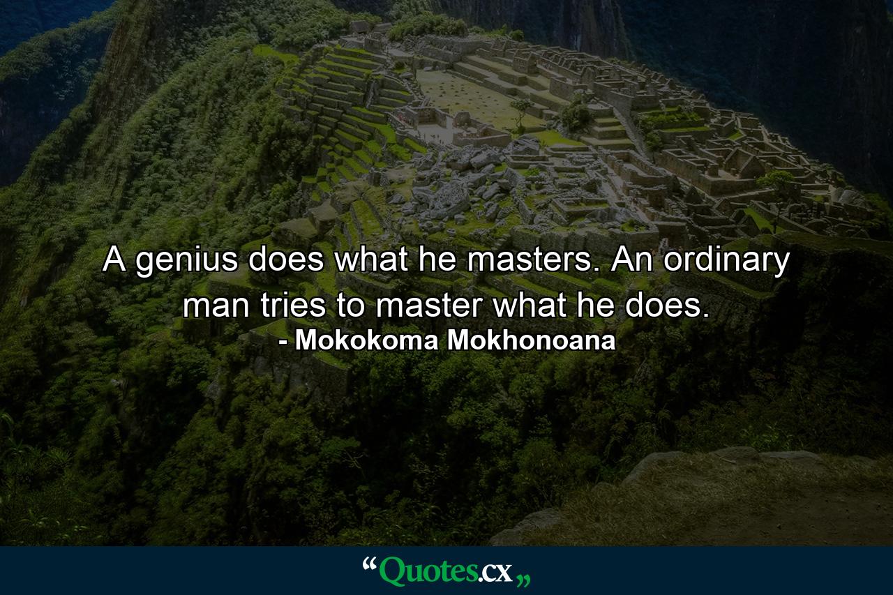 A genius does what he masters. An ordinary man tries to master what he does. - Quote by Mokokoma Mokhonoana