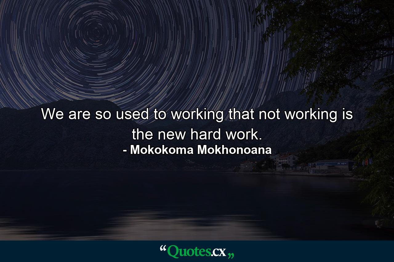 We are so used to working that not working is the new hard work. - Quote by Mokokoma Mokhonoana