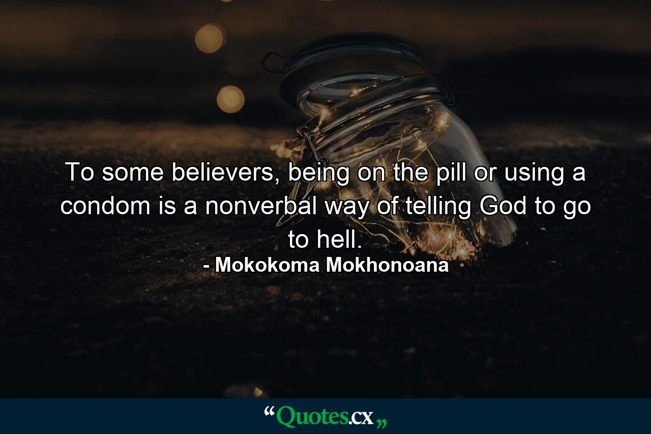 To some believers, being on the pill or using a condom is a nonverbal way of telling God to go to hell. - Quote by Mokokoma Mokhonoana