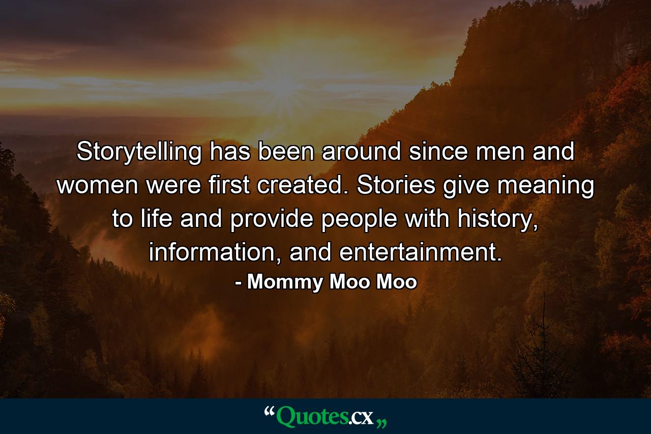 Storytelling has been around since men and women were first created. Stories give meaning to life and provide people with history, information, and entertainment. - Quote by Mommy Moo Moo