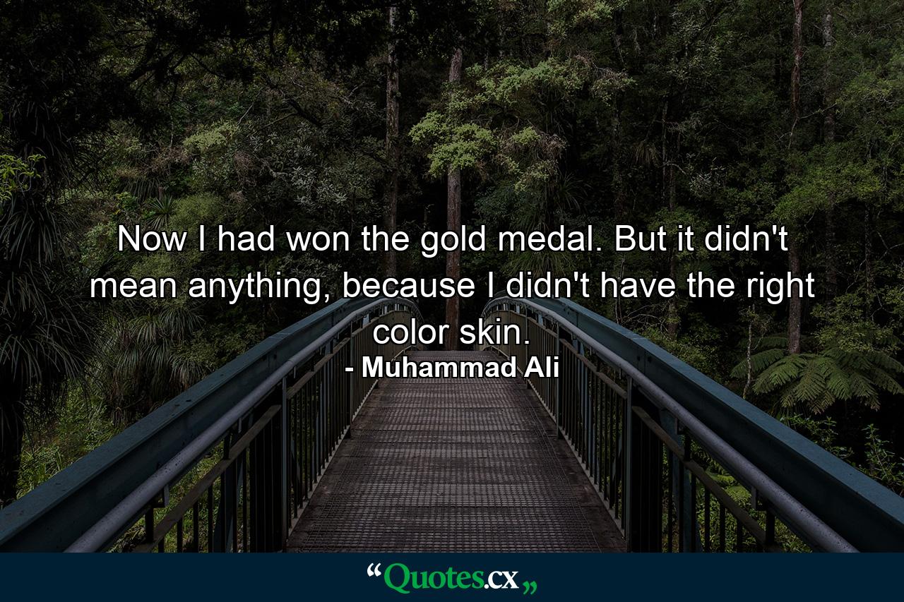 Now I had won the gold medal. But it didn't mean anything, because I didn't have the right color skin. - Quote by Muhammad Ali