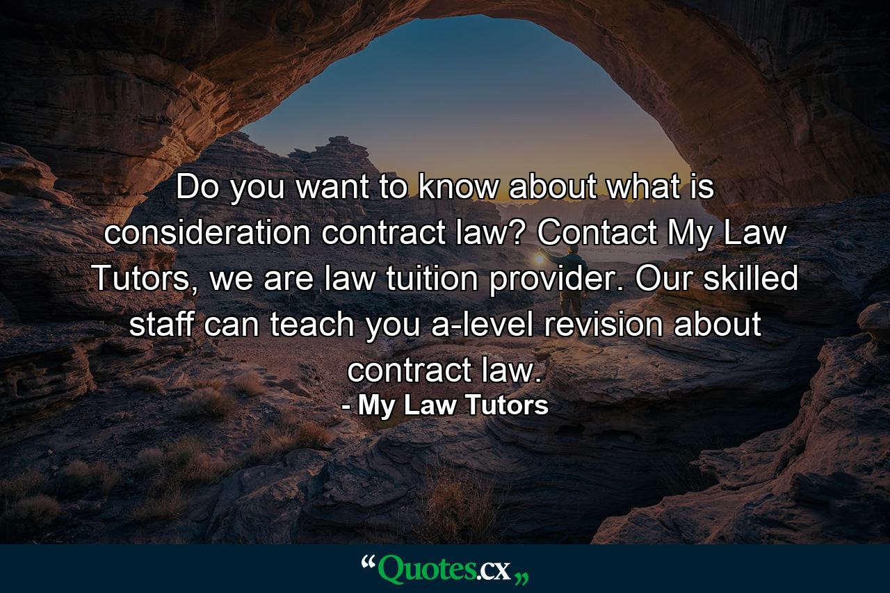 Do you want to know about what is consideration contract law? Contact My Law Tutors, we are law tuition provider. Our skilled staff can teach you a-level revision about contract law. - Quote by My Law Tutors