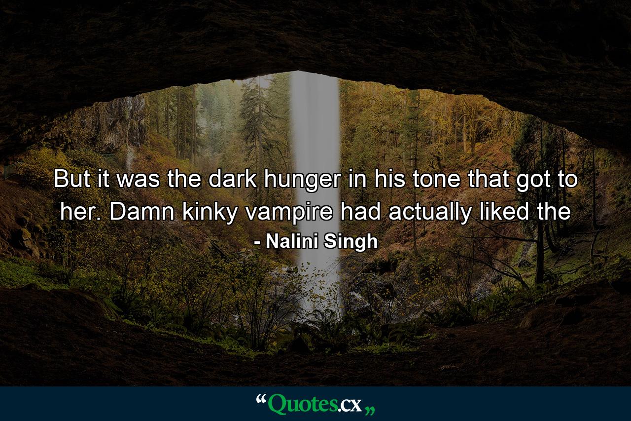 But it was the dark hunger in his tone that got to her. Damn kinky vampire had actually liked the - Quote by Nalini Singh