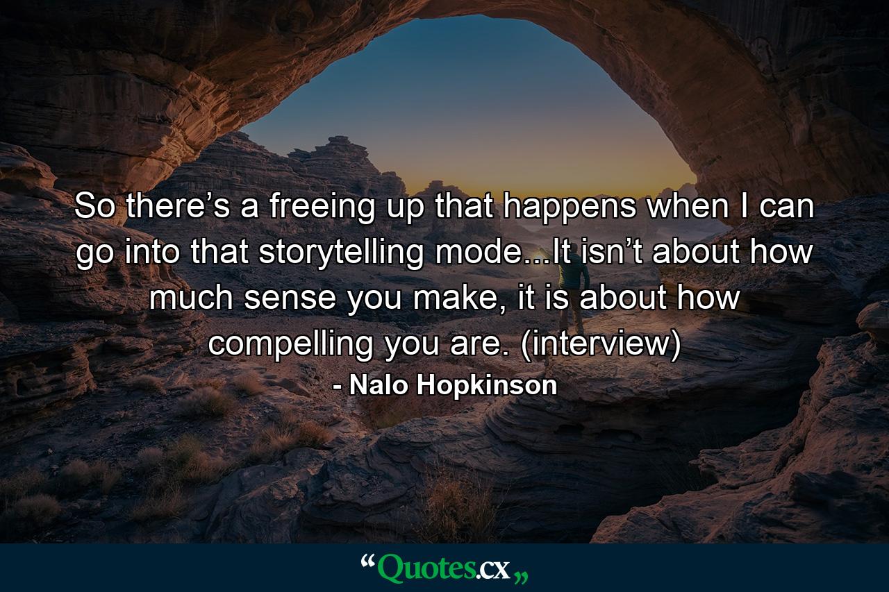 So there’s a freeing up that happens when I can go into that storytelling mode...It isn’t about how much sense you make, it is about how compelling you are. (interview) - Quote by Nalo Hopkinson