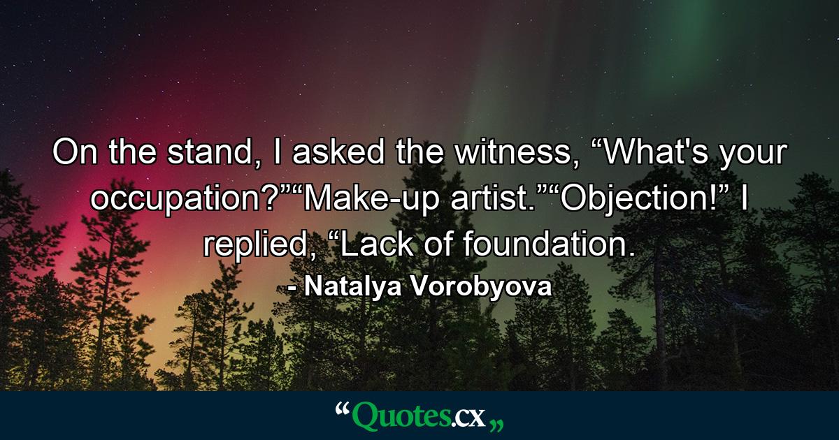 On the stand, I asked the witness, “What's your occupation?”“Make-up artist.”“Objection!” I replied, “Lack of foundation. - Quote by Natalya Vorobyova