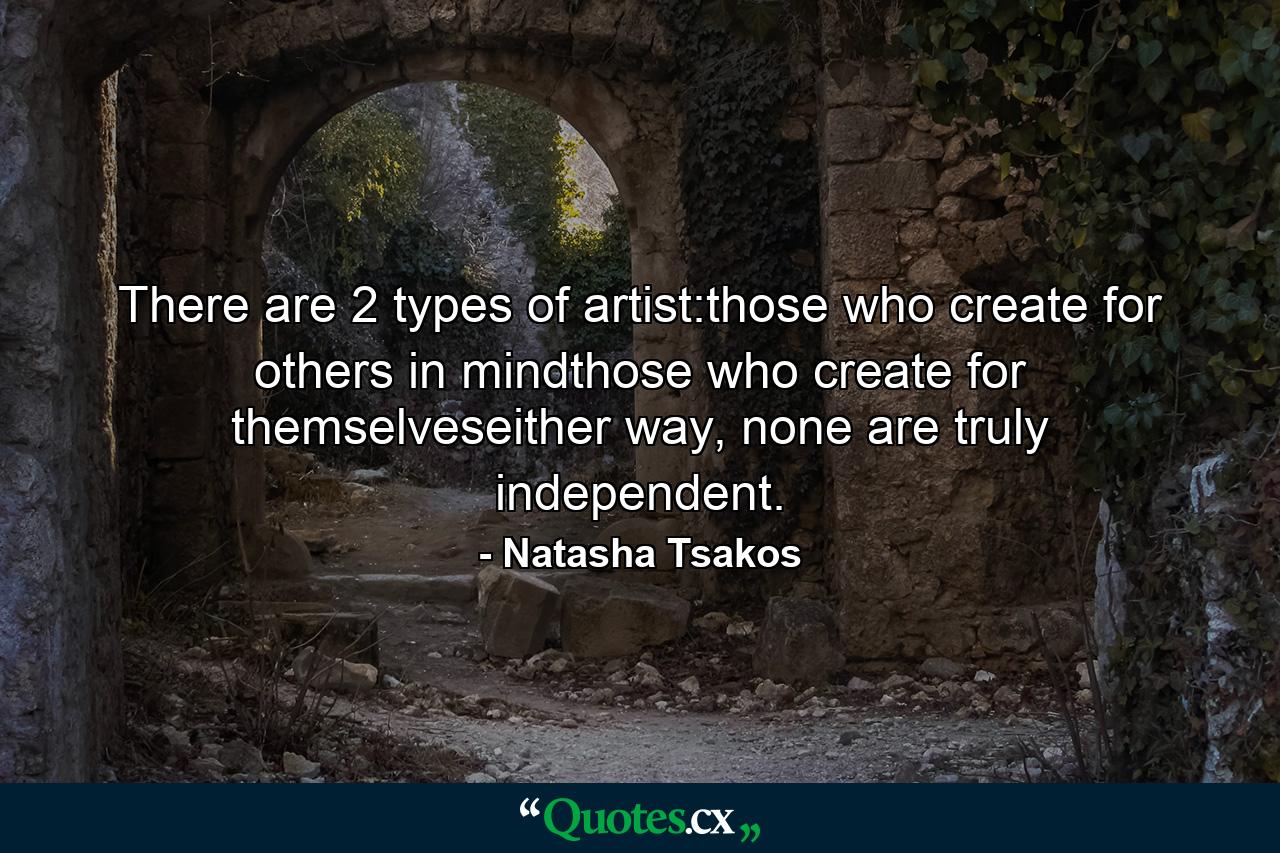 There are 2 types of artist:those who create for others in mindthose who create for themselveseither way, none are truly independent. - Quote by Natasha Tsakos