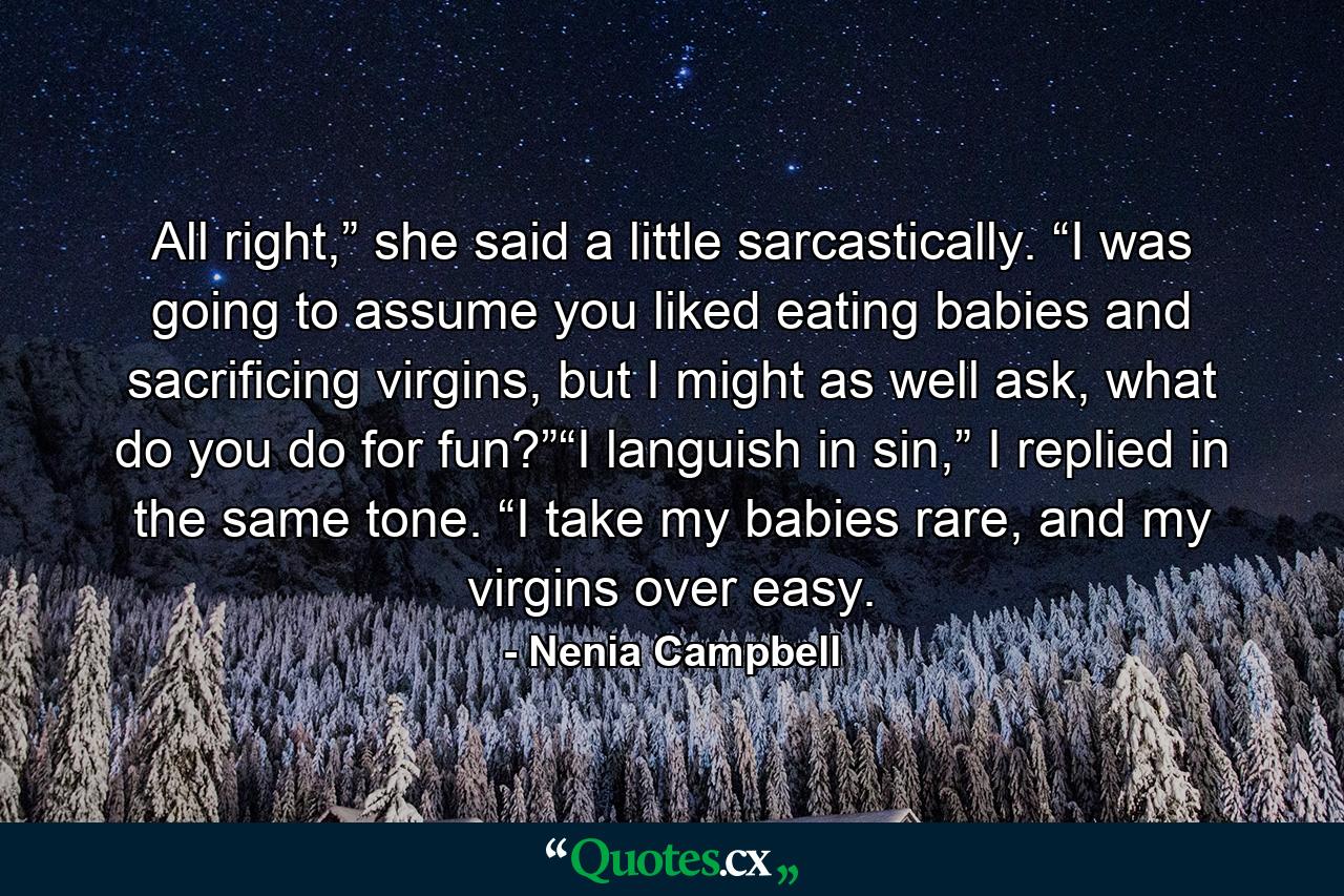 All right,” she said a little sarcastically. “I was going to assume you liked eating babies and sacrificing virgins, but I might as well ask, what do you do for fun?”“I languish in sin,” I replied in the same tone. “I take my babies rare, and my virgins over easy. - Quote by Nenia Campbell