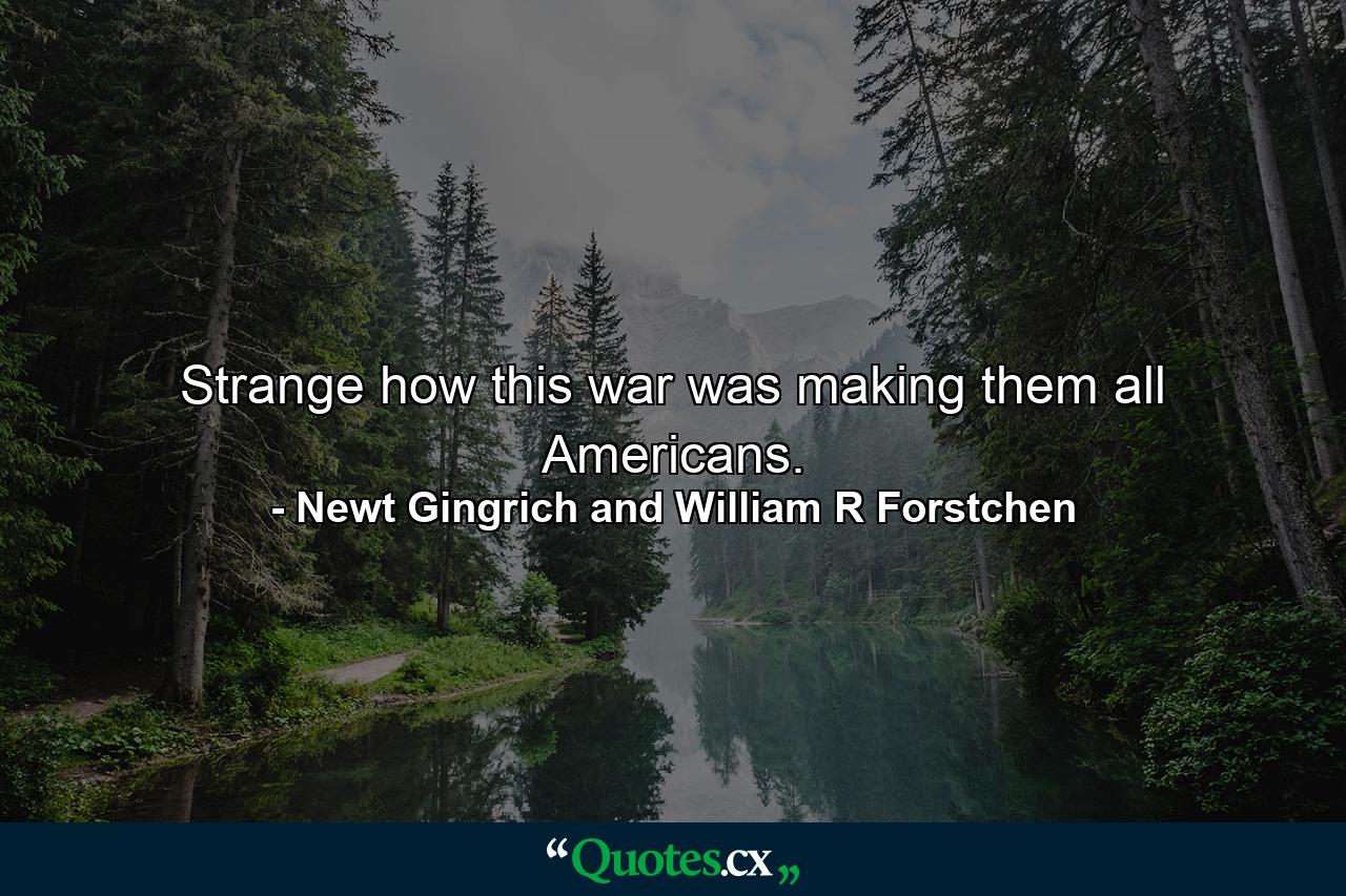 Strange how this war was making them all Americans. - Quote by Newt Gingrich and William R Forstchen