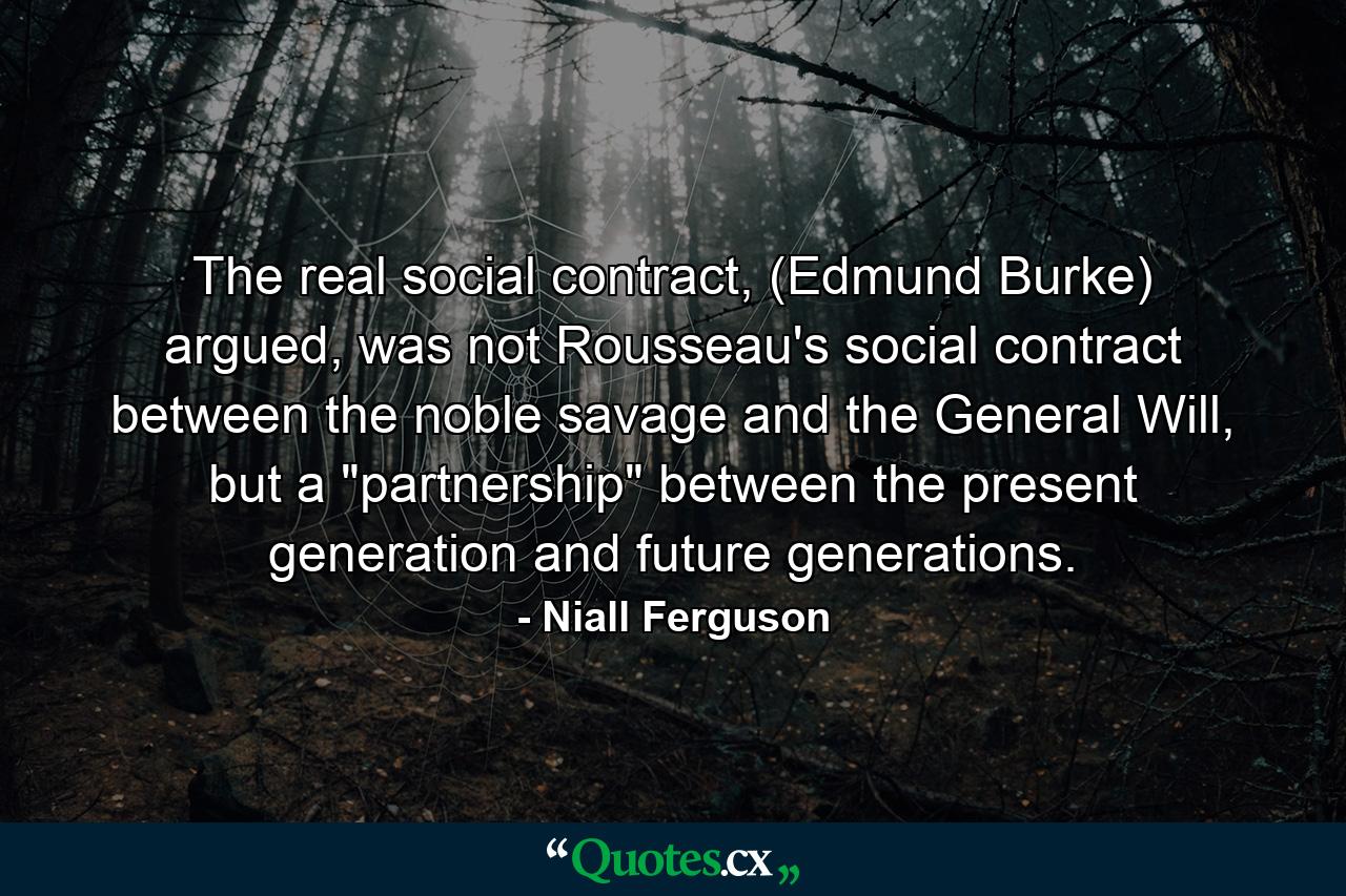 The real social contract, (Edmund Burke) argued, was not Rousseau's social contract between the noble savage and the General Will, but a 