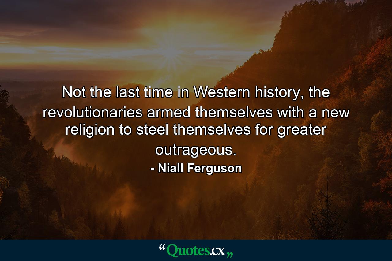 Not the last time in Western history, the revolutionaries armed themselves with a new religion to steel themselves for greater outrageous. - Quote by Niall Ferguson