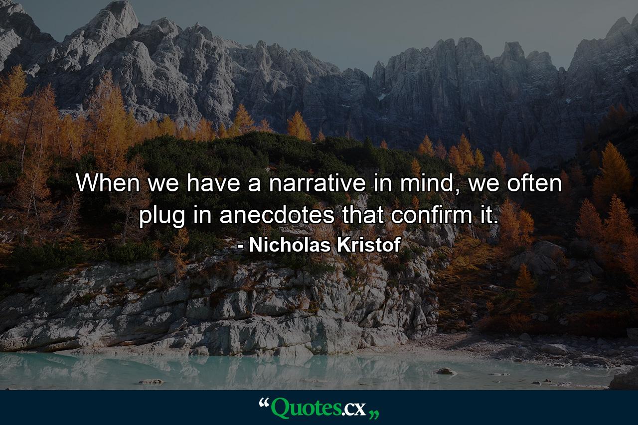 When we have a narrative in mind, we often plug in anecdotes that confirm it. - Quote by Nicholas Kristof